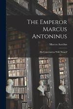 The Emperor Marcus Antoninus: His Conversation With Himself