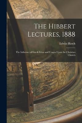 The Hibbert Lectures, 1888: The Influence of Greek Ideas and Usages Upon the Christian Church - Edwin Hatch - cover