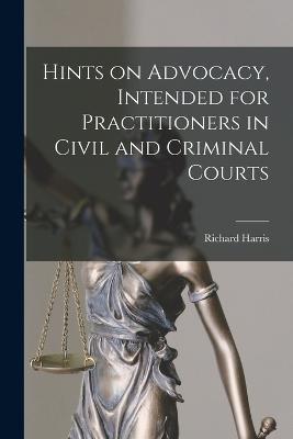 Hints on Advocacy, Intended for Practitioners in Civil and Criminal Courts - Richard Harris - cover