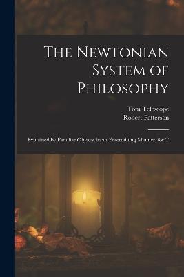 The Newtonian System of Philosophy: Explained by Familiar Objects, in an Entertaining Manner, for T - Tom Telescope,Robert Patterson - cover