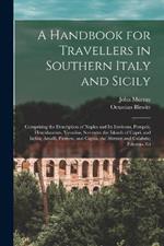 A Handbook for Travellers in Southern Italy and Sicily: Comprising the Description of Naples and Its Environs, Pompeii, Herculaneum, Vesuvius, Sorrento; the Islands of Capri, and Ischia; Amalfi, Pæstum, and Capua, the Abruzzi and Calabria; Palermo, Gi