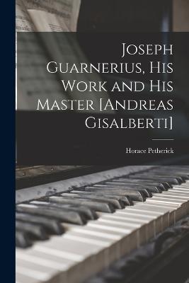 Joseph Guarnerius, His Work and His Master [Andreas Gisalberti] - Horace Petherick - cover