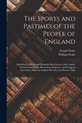 The Sports and Pastimes of the People of England: Including the Rural and Domestic Recreations, May Games, Mummeries, Shows, Processions, Pageants, and Pompous Spectacles, From the Earliest Period to the Present Time - William Hone,Joseph Strutt - cover