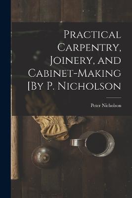 Practical Carpentry, Joinery, and Cabinet-Making [By P. Nicholson - Peter Nicholson - cover