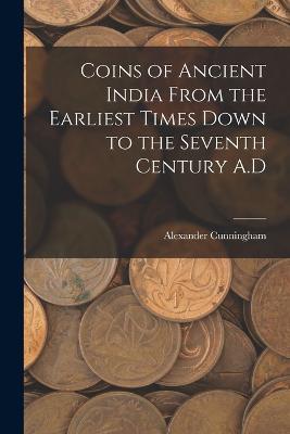 Coins of Ancient India From the Earliest Times Down to the Seventh Century A.D - Alexander Cunningham - cover