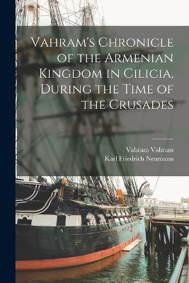 Vahram's Chronicle of the Armenian Kingdom in Cilicia, During the Time of the Crusades - Karl Friedrich Neumann,Vahram Vahram - cover
