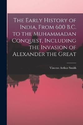 The Early History of India, From 600 B.C. to the Muhammadan Conquest, Including the Invasion of Alexander the Great - Vincent Arthur Smith - cover