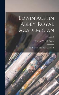Edwin Austin Abbey, Royal Academician: The Record Of His Life And Work; Volume 1 - Edward Verrall Lucas - cover
