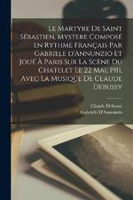 Le martyre de Saint Sebastien, mystere compose en rythme francais par Gabriele d'Annunzio et joue a Paris sur la scene du Chatelet le 22 mai, 1911, avec la musique de Claude Debussy