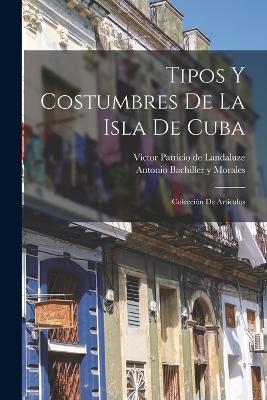 Tipos y costumbres de la isla de Cuba: Colección de artículos - Antonio Bachiller y Morales,Víctor Patricio de Landaluze - cover