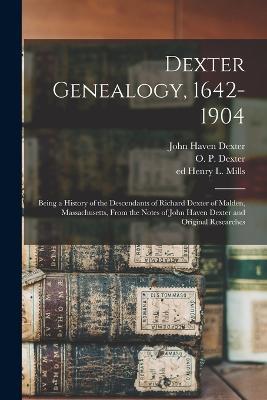 Dexter Genealogy, 1642-1904; Being a History of the Descendants of Richard Dexter of Malden, Massachusetts, From the Notes of John Haven Dexter and Original Researches - O P 1854-1903 Dexter,Henry L Mills,John Haven Dexter - cover