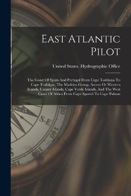 East Atlantic Pilot: The Coast Of Spain And Portugal From Cape Toriñana To Cape Trafalgar, The Madeira Group, Azores Or Western Islands, Canary Islands, Cape Verde Islands, And The West Coast Of Africa From Cape Spartel To Cape Palmas - cover