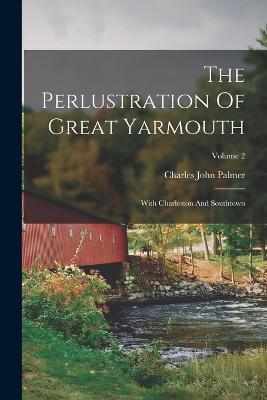 The Perlustration Of Great Yarmouth: With Charleston And Southtown; Volume 2 - Charles John Palmer - cover