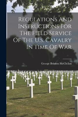Regulations And Instructions For The Field Service Of The U.s. Cavalry In Time Of War - George Brinton McClellan - cover