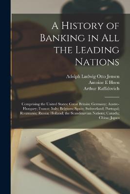 A History of Banking in all the Leading Nations; Comprising the United States; Great Britain; Germany; Austro-Hungary; France; Italy; Belgium; Spain; Switzerland; Portugal; Roumania; Russia; Holland; the Scandinavian Nations; Canada; China; Japan - William Graham Sumner,Henry Dunning MacLeod,Antoine E Horn - cover