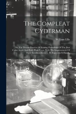 The Compleat Cyderman: Or, The Present Practice Of Raising Plantations Of The Best Cyder Apple And Perry Pear-trees, With The Improvement Of Their Excellent Juices. ... By Experienc'd Hands, - William Ellis - cover