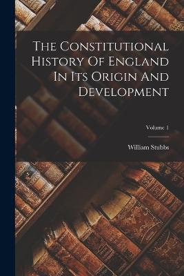 The Constitutional History Of England In Its Origin And Development; Volume 1 - William Stubbs - cover