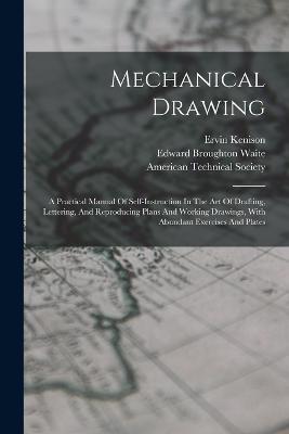 Mechanical Drawing: A Practical Manual Of Self-instruction In The Art Of Drafting, Lettering, And Reproducing Plans And Working Drawings, With Abundant Exercises And Plates - Ervin Kenison - cover