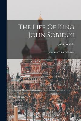The Life Of King John Sobieski: John The Third Of Poland - John Sobieski - cover
