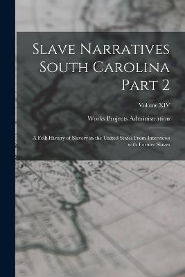 Slave Narratives South Carolina Part 2: A Folk History of Slavery in the United States From Interviews with Former Slaves; Volume XIV - Works Projects Administration - cover