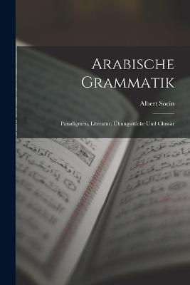 Arabische Grammatik; Paradigmen, Literatur, UEbungsstucke und Glossar - Socin Albert - cover