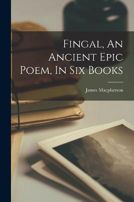 Fingal, An Ancient Epic Poem, In Six Books - James MacPherson - cover