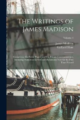 The Writings of James Madison: Comprising His Public Papers and His Private Correspondence, Including Numerous Letters and Documents Now for the First Time Printed; Volume 4 - James Madison,Gaillard Hunt - cover