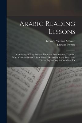 Arabic Reading Lessons: Consisting of Easy Extracts From the Best Authors, Together With a Vocabulary of All the Words Occurring in the Text: Also Some Explanatory Annotations, Etc - Duncan Forbes,Edward Vernon Schalch - cover