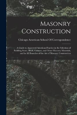 Masonry Construction: A Guide to Approved American Practice in the Selection of Building Stone, Brick, Cement, and Other Masonry Materials, and in All Branches of the Art of Masonry Construction - cover
