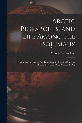 Arctic Researches, and Life Among the Esquimaux: Being the Narrative of an Expedition in Search of Sir John Franklin, in the Years 1860, 1861, and 1862 - Charles Francis Hall - cover