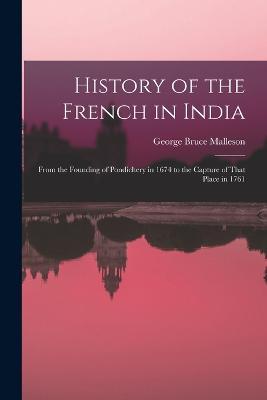 History of the French in India: From the Founding of Pondichery in 1674 to the Capture of That Place in 1761 - George Bruce Malleson - cover