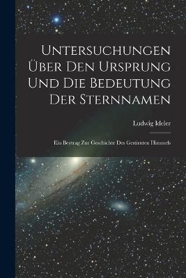Untersuchungen UEber Den Ursprung Und Die Bedeutung Der Sternnamen: Ein Beytrag Zur Geschichte Des Gestirnten Himmels - Ludwig Ideler - cover
