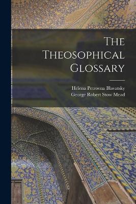 The Theosophical Glossary - Helena Petrovna Blavatsky,George Robert Stow Mead - cover