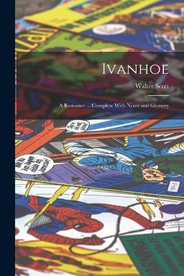 Ivanhoe: A Romance ... Complete With Notes and Glossary - Walter Scott - cover