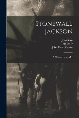 Stonewall Jackson: A Military Biography - John Esten Cooke,J William 1836-1909 Jones,Moses D 1818-1899 Hoge - cover