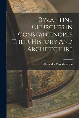 Byzantine Churches In Constantinople Their History And Architecture - Alexander Van Millingen - cover