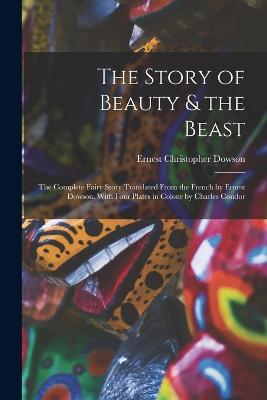 The Story of Beauty & the Beast; the Complete Fairy Story Translated From the French by Ernest Dowson. With Four Plates in Colour by Charles Condor - Ernest Christopher Dowson - cover
