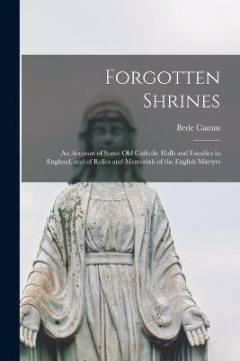 Forgotten Shrines: An Account of Some old Catholic Halls and Families in England, and of Relics and Memorials of the English Martyrs - Bede Camm - cover