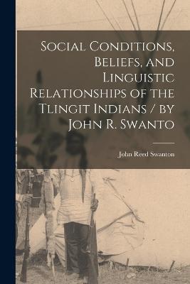 Social Conditions, Beliefs, and Linguistic Relationships of the Tlingit Indians / by John R. Swanto - John Reed Swanton - cover