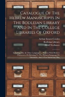 Catalogue Of The Hebrew Manuscripts In The Bodleian Library And In The College Libraries Of Oxford: Including Mss. In Other Languages ... Written With Hebrew Characters, Or Relating To The Hebrew Language Or Literature, And A Few Samaritan Mss, - Adolf Neubauer,Bodleian Library - cover