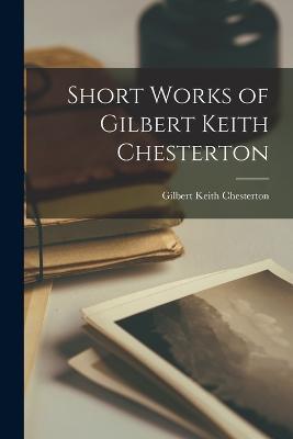 Short Works of Gilbert Keith Chesterton - G K Chesterton - cover
