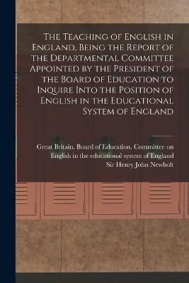 The Teaching of English in England, Being the Report of the Departmental Committee Appointed by the President of the Board of Education to Inquire Into the Position of English in the Educational System of England - Henry John Newbolt - cover