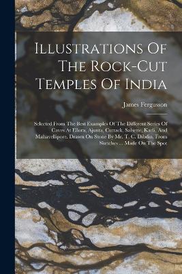Illustrations Of The Rock-cut Temples Of India: Selected From The Best Examples Of The Different Series Of Caves At Ellora, Ajunta, Cuttack, Salsette, Karli, And Mahavellipore. Drawn On Stone By Mr. T. C. Dibdin, From Sketches ... Made On The Spot - James Fergusson - cover