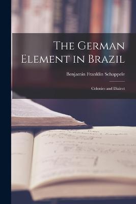 The German Element in Brazil: Colonies and Dialect - Benjamin Franklin Schappele - cover