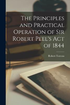 The Principles and Practical Operation of Sir Robert Peel's Act of 1844 - Robert Torrens - cover