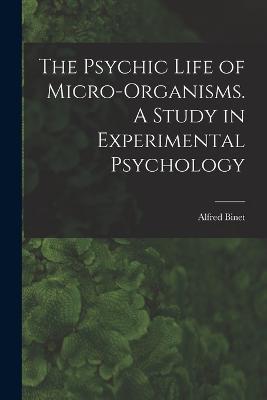 The Psychic Life of Micro-Organisms. A Study in Experimental Psychology - Binet Alfred - cover