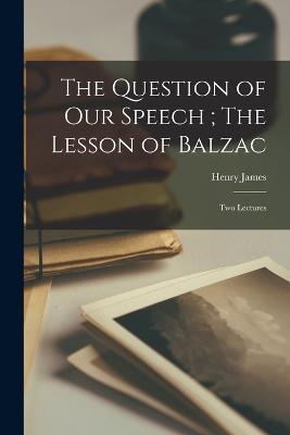 The Question of our Speech; The Lesson of Balzac: Two Lectures - Henry James - cover