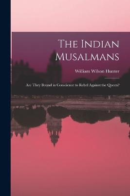 The Indian Musalmans: Are They Bound in Conscience to Rebel Against the Queen? - William Wilson Hunter - cover