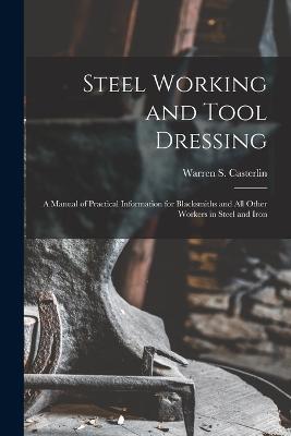 Steel Working and Tool Dressing: A Manual of Practical Information for Blacksmiths and All Other Workers in Steel and Iron - Warren S Casterlin - cover