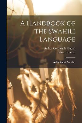 A Handbook of the Swahili Language: As Spoken at Zanzibar - Edward Steere,Arthur Cornwallis Madan - cover